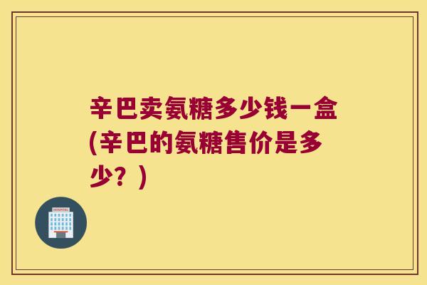 辛巴卖氨糖多少钱一盒(辛巴的氨糖售价是多少？)