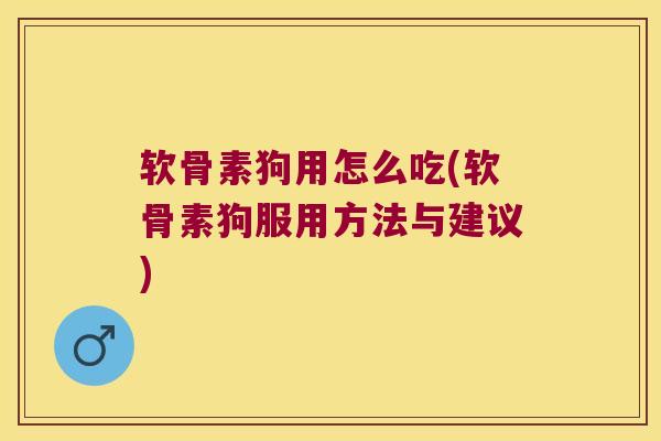 软骨素狗用怎么吃(软骨素狗服用方法与建议)