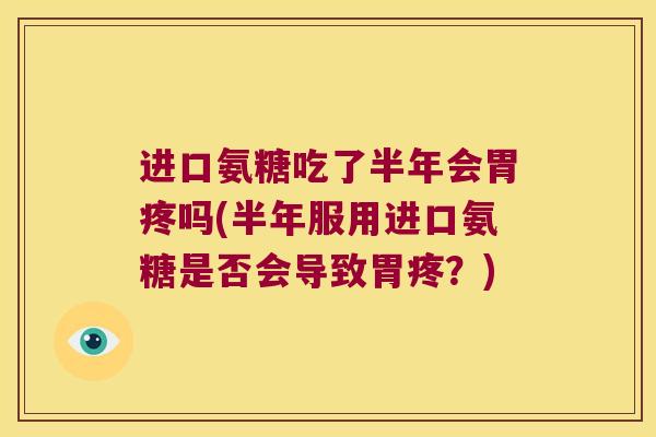 进口氨糖吃了半年会胃疼吗(半年服用进口氨糖是否会导致胃疼?)