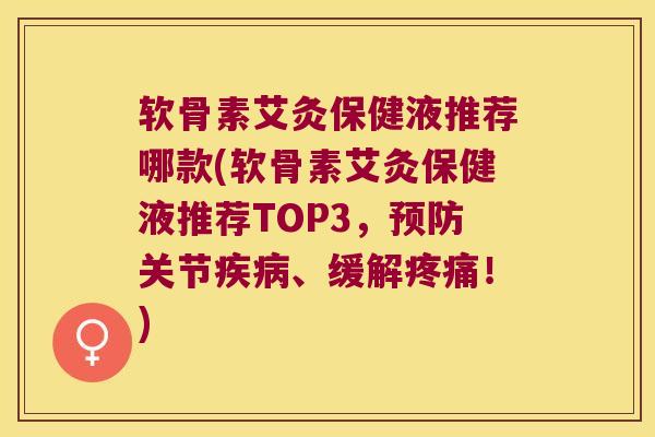 软骨素艾灸保健液推荐哪款(软骨素艾灸保健液推荐TOP3，预防关节疾病、缓解疼痛！)