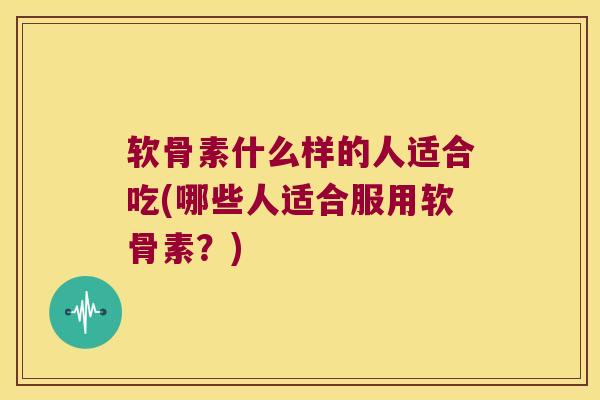 软骨素什么样的人适合吃(哪些人适合服用软骨素？)