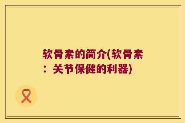 软骨素的简介(软骨素:关节保健的利器)