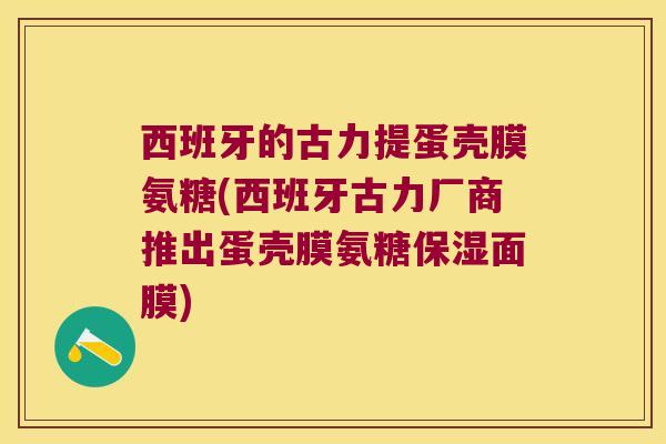 西班牙的古力提蛋壳膜氨糖(西班牙古力厂商推出蛋壳膜氨糖保湿面膜) 西班牙的古力提蛋壳膜氨糖(西班牙古力厂商推出蛋壳膜氨糖保湿面膜)