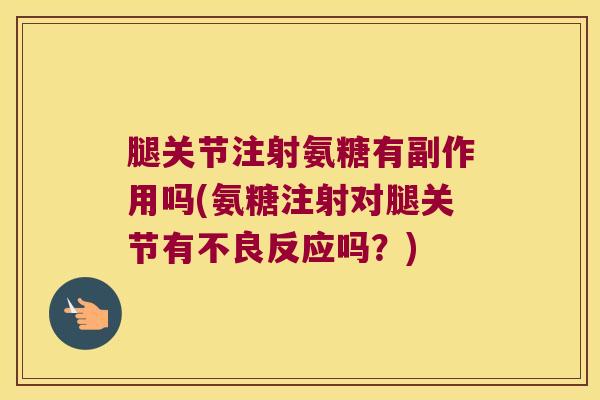 腿关节注射氨糖有副作用吗(氨糖注射对腿关节有不良反应吗?)