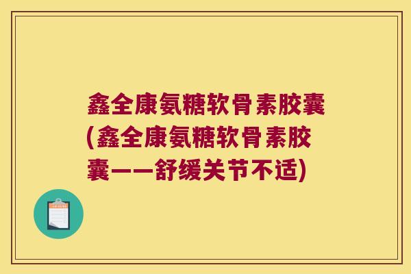鑫全康氨糖软骨素胶囊(鑫全康氨糖软骨素胶囊——舒缓关节不适)