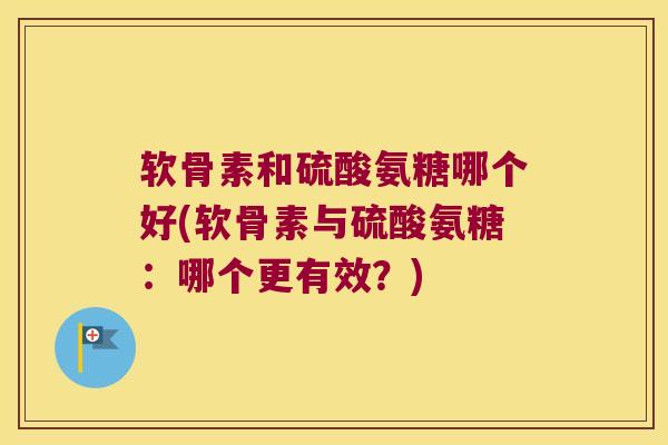软骨素和硫酸氨糖哪个好(软骨素与硫酸氨糖:哪个更有效?) 软骨素和硫酸氨糖哪个好(软骨素与硫酸氨糖:哪个更有效?)