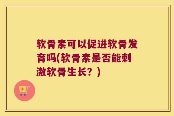 软骨素可以促进软骨发育吗(软骨素是否能刺激软骨生长?) 软骨素可以促进软骨发育吗(软骨素是否能刺激软骨生长?)