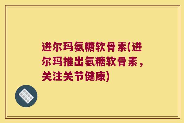 进尔玛氨糖软骨素(进尔玛推出氨糖软骨素,关注关节健康)