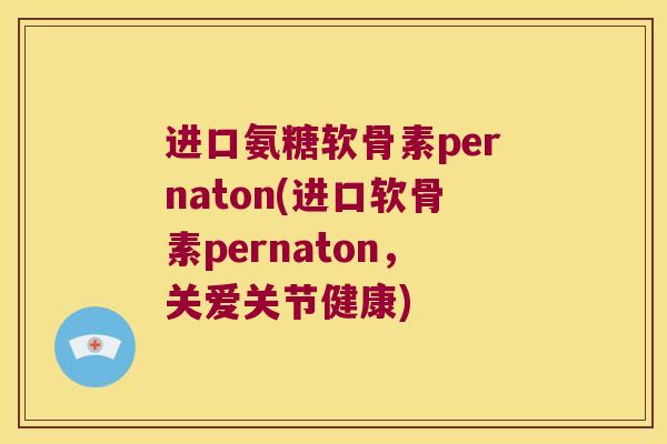 进口氨糖软骨素pernaton(进口软骨素pernaton,关爱关节健康) 进口氨糖软骨素pernaton(进口软骨素pernaton,关爱关节健康)