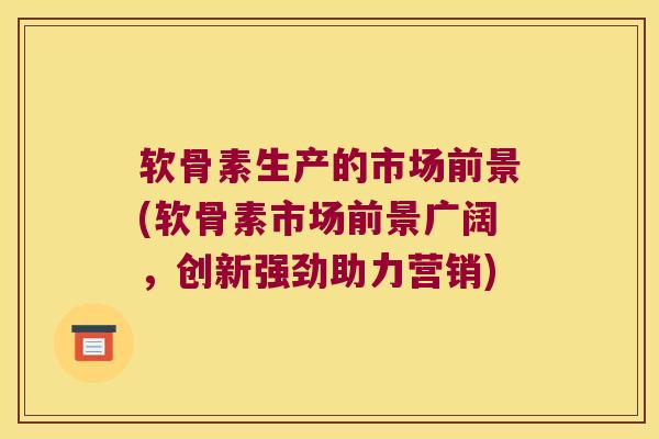 软骨素生产的市场前景(软骨素市场前景广阔，创新强劲助力营销)