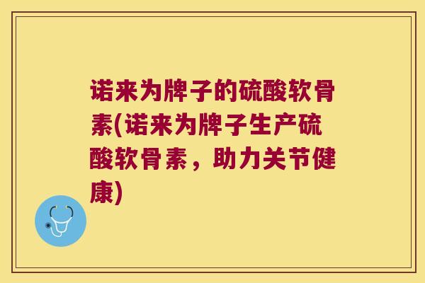诺来为牌子的硫酸软骨素(诺来为牌子生产硫酸软骨素,助力关节健康)