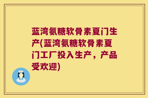 蓝湾氨糖软骨素夏门生产(蓝湾氨糖软骨素夏门工厂投入生产,产品受欢迎)