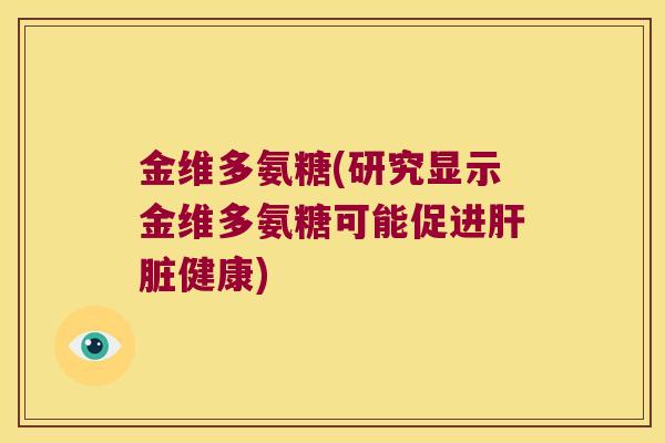 金维多氨糖(研究显示金维多氨糖可能促进肝脏健康)