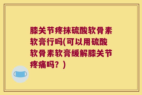 膝关节疼抹硫酸软骨素软膏行吗(可以用硫酸软骨素软膏缓解膝关节疼痛吗?)