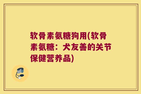 软骨素氨糖狗用(软骨素氨糖:犬友善的关节保健营养品)