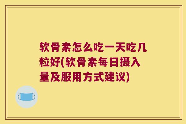 软骨素怎么吃一天吃几粒好(软骨素每日摄入量及服用方式建议) 软骨素怎么吃一天吃几粒好(软骨素每日摄入量及服用方式建议)