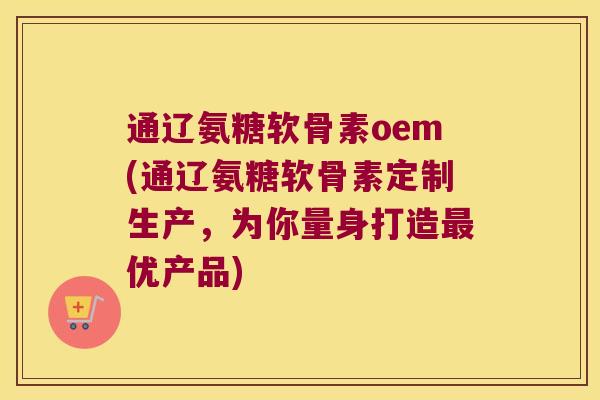 通辽氨糖软骨素oem(通辽氨糖软骨素定制生产,为你量身打造最优产品)
