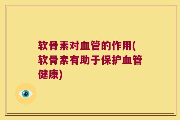 软骨素对血管的作用(软骨素有助于保护血管健康)