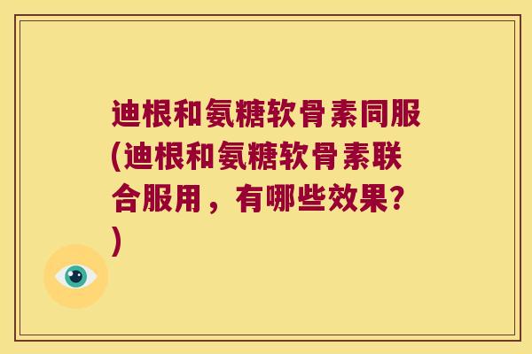 迪根和氨糖软骨素同服(迪根和氨糖软骨素联合服用,有哪些效果?)