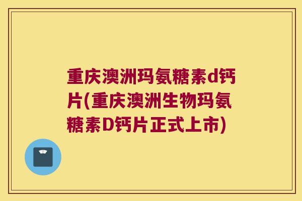 重庆澳洲玛氨糖素d钙片(重庆澳洲生物玛氨糖素D钙片正式上市)