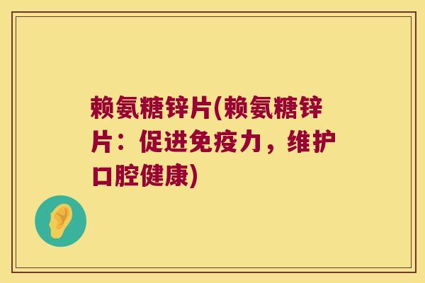 赖氨糖锌片(赖氨糖锌片:促进免疫力,维护口腔健康)