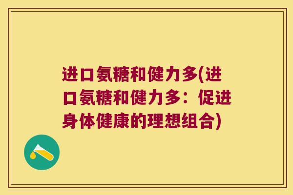 进口氨糖和健力多(进口氨糖和健力多:促进身体健康的理想组合)