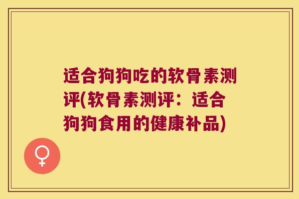 适合狗狗吃的软骨素测评(软骨素测评:适合狗狗食用的健康补品)