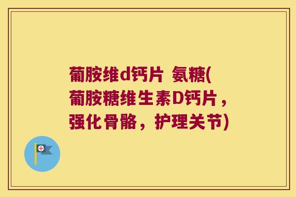 葡胺维d钙片 氨糖(葡胺糖维生素D钙片，强化骨骼，护理关节)