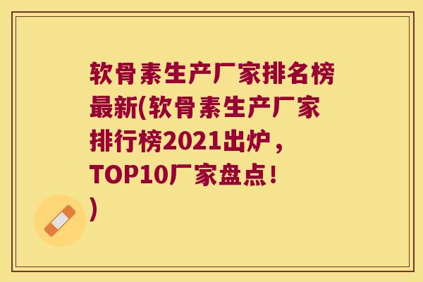 软骨素生产厂家排名榜最新(软骨素生产厂家排行榜2021出炉，TOP10厂家盘点！)