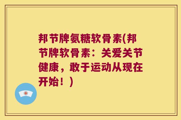 邦节牌氨糖软骨素(邦节牌软骨素:关爱关节健康,敢于运动从现在开始!)