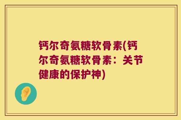 钙尔奇氨糖软骨素(钙尔奇氨糖软骨素:关节健康的保护神)