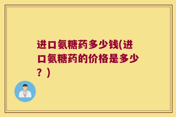 进口氨糖药多少钱(进口氨糖药的价格是多少?)