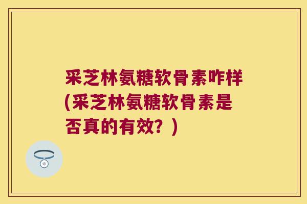 采芝林氨糖软骨素咋样(采芝林氨糖软骨素是否真的有效?)