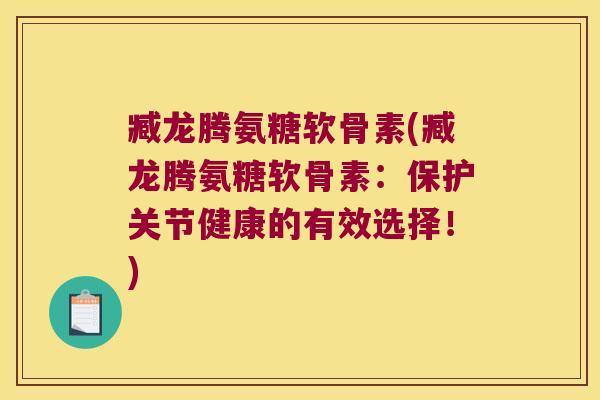 臧龙腾氨糖软骨素(臧龙腾氨糖软骨素:保护关节健康的有效选择!)