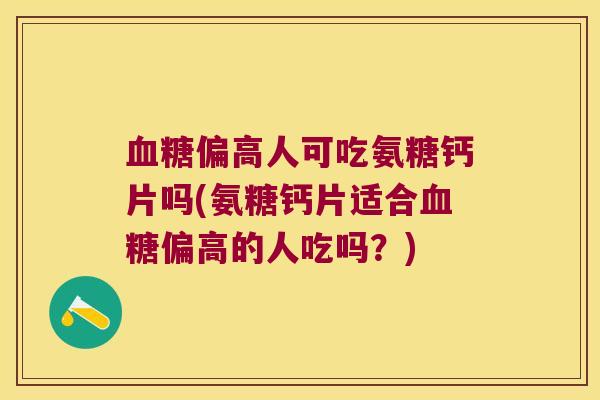 血糖偏高人可吃氨糖钙片吗(氨糖钙片适合血糖偏高的人吃吗?)