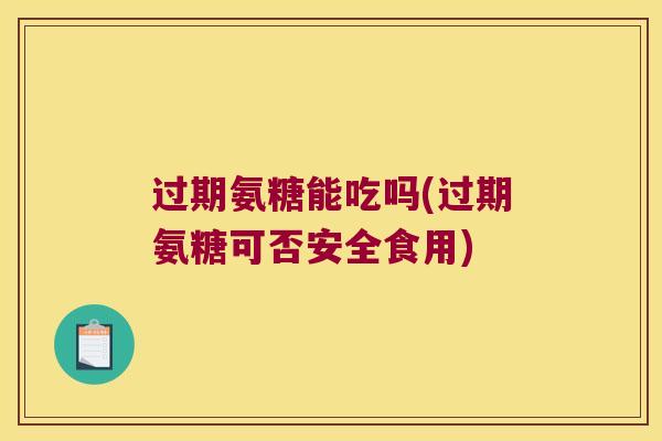过期氨糖能吃吗(过期氨糖可否安全食用)
