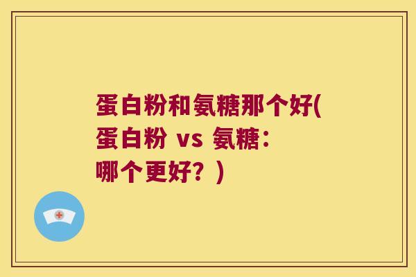 蛋白粉和氨糖那个好(蛋白粉 vs 氨糖:哪个更好?)