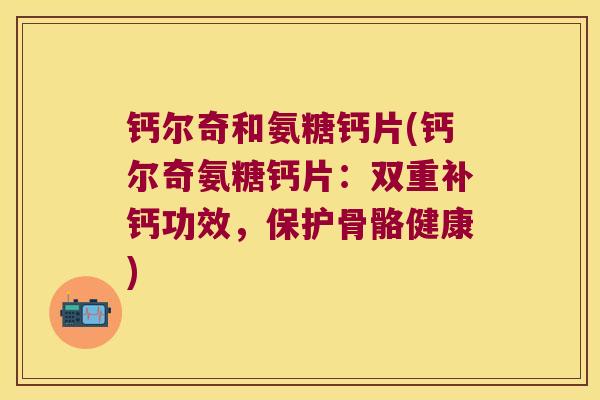钙尔奇和氨糖钙片(钙尔奇氨糖钙片:双重补钙功效,保护骨骼健康)