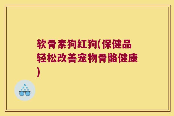 软骨素狗红狗(保健品轻松改善宠物骨骼健康)