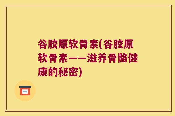 谷胶原软骨素(谷胶原软骨素——滋养骨骼健康的秘密)