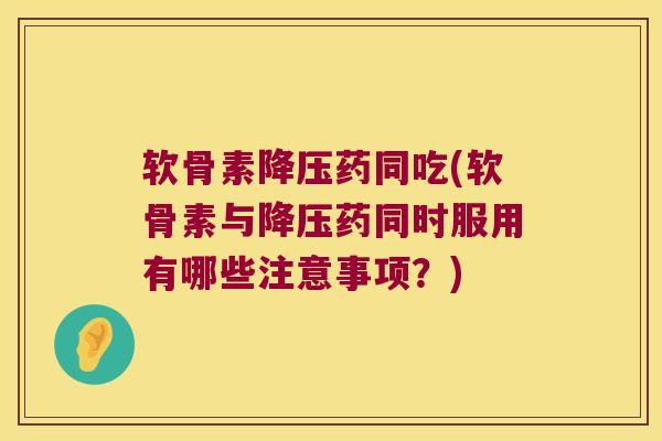 软骨素降压药同吃(软骨素与降压药同时服用有哪些注意事项?)