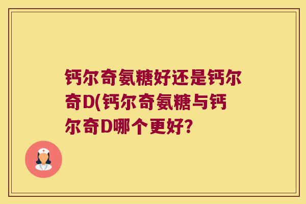 钙尔奇氨糖好还是钙尔奇D(钙尔奇氨糖与钙尔奇D哪个更好?