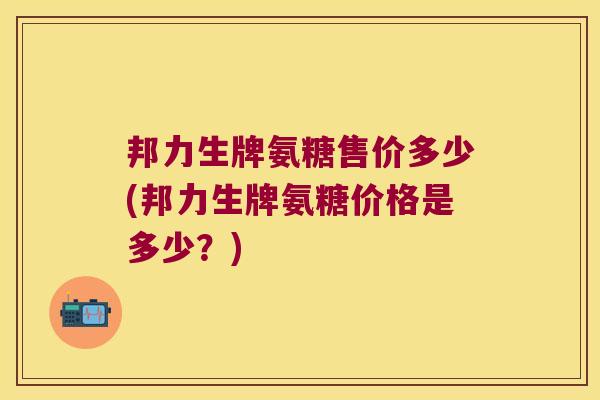 邦力生牌氨糖售价多少(邦力生牌氨糖价格是多少?)