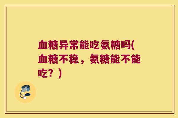 血糖异常能吃氨糖吗(血糖不稳，氨糖能不能吃？)
