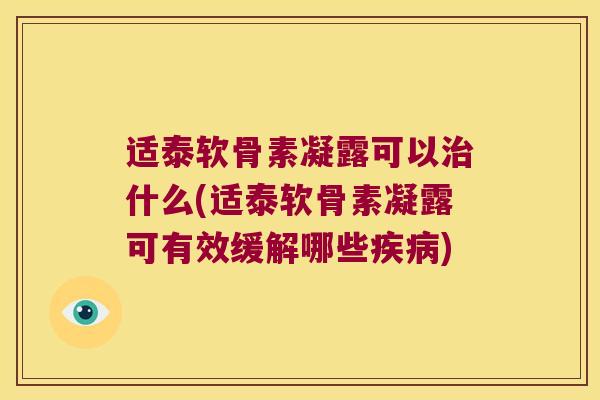 适泰软骨素凝露可以治什么(适泰软骨素凝露可有效缓解哪些疾病)