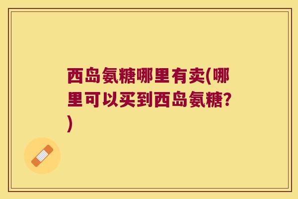 西岛氨糖哪里有卖(哪里可以买到西岛氨糖?)
