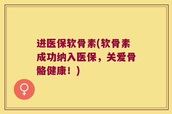 进医保软骨素(软骨素成功纳入医保,关爱骨骼健康!)