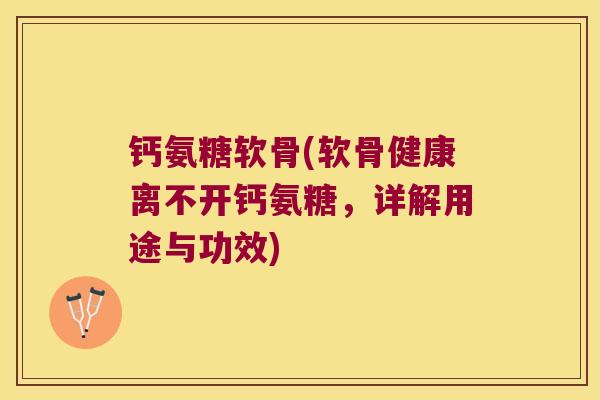 钙氨糖软骨(软骨健康离不开钙氨糖,详解用途与功效)