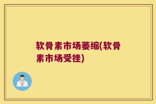软骨素市场萎缩(软骨素市场受挫)