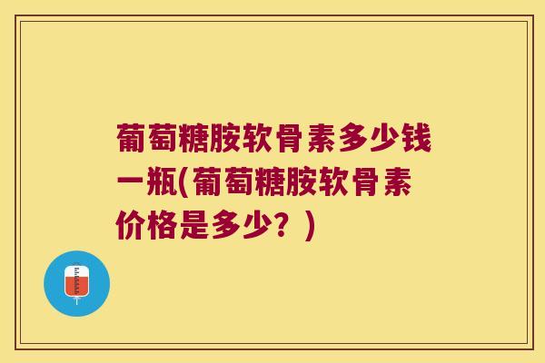 葡萄糖胺软骨素多少钱一瓶(葡萄糖胺软骨素价格是多少?)